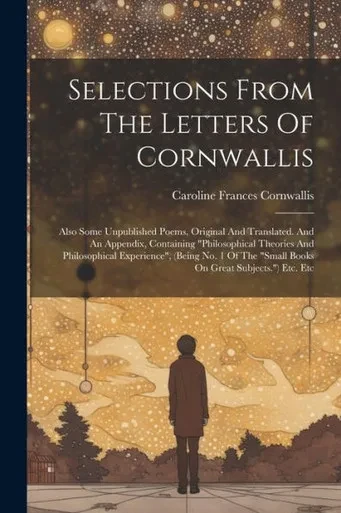 Selections From The Letters Of Cornwallis: Also Some Unpublished Poems, Original And Translated. And An Appendix, Containing "Philosophical Theories ... "Small Books On Great Subjects.") Etc. Etc