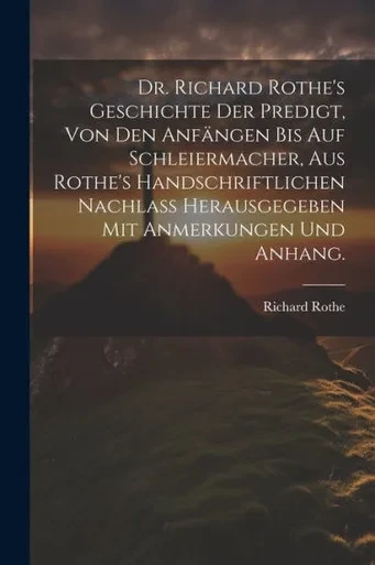Dr. Richard Rothe's Geschichte Der Predigt, Von Den Anfängen Bis Auf Schleiermacher, Aus Rothe's Handschriftlichen Nachlass Herausgegeben Mit Anmerkungen Und Anhang. (German Edition)