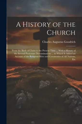 A History Of The Church: From The Birth Of Christ To The Present Time ... With A History Of The Several Protestant Denominations ... To Which Is Added ... Rites And Ceremonies Of All Nations, Etc
