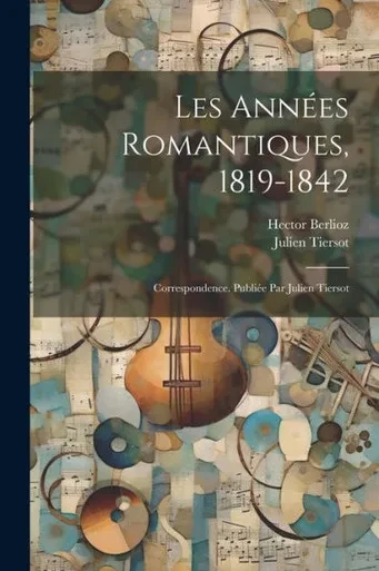 Les Années Romantiques, 1819-1842; Correspondence. Publiée Par Julien Tiersot (French Edition)