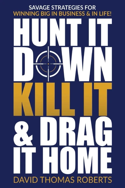 Hunt It Down, Kill It & Drag It Home: Savage Strategies For Winning Big In Business & In Life