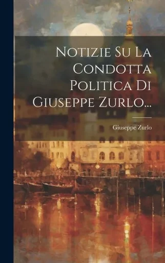 Notizie Su La Condotta Politica Di Giuseppe Zurlo... (Italian Edition)
