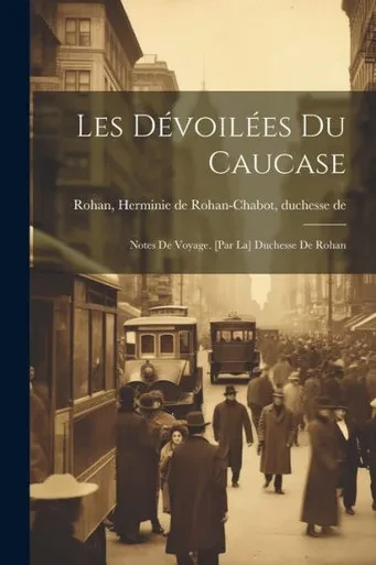 Les Dévoilées Du Caucase; Notes De Voyage. [Par La] Duchesse De Rohan (French Edition)