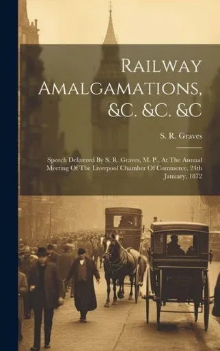 Railway Amalgamations, &C. &C. &C: Speech Delivered By S. R. Graves, M. P., At The Annual Meeting Of The Liverpool Chamber Of Commerce. 24Th January, 1872