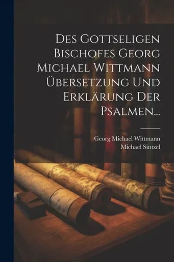 Des Gottseligen Bischofes Georg Michael Wittmann Übersetzung Und Erklärung Der Psalmen... (German Edition)