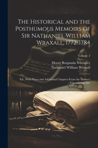 The Historical And The Posthumous Memoirs Of Sir Nathaniel William Wraxall, 1772-1784; Ed., With Notes And Additional Chapters From The Author's Unpublished Ms.; Volume 2