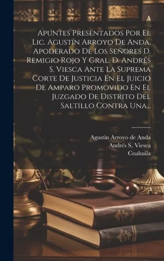 Apuntes Presentados Por El Lic. Agustín Arroyo De Anda, Apoderado De Los Señores D. Remigio Rojo Y Gral. D. Andrés S. Viesca Ante La Suprema Corte De ... Del Saltillo Contra Una... (Spanish Edition)