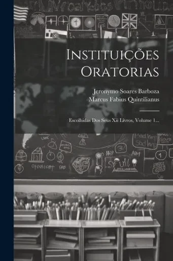 Instituições Oratorias: Escolhidas Dos Seus Xii Livros, Volume 1... (Portuguese Edition)