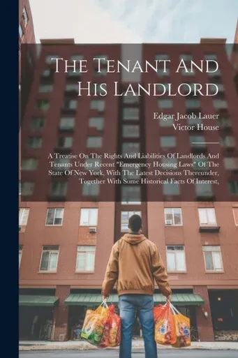 The Tenant And His Landlord: A Treatise On The Rights And Liabilities Of Landlords And Tenants Under Recent "Emergency Housing Laws" Of The State Of ... With Some Historical Facts Of Interest,