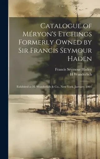Catalogue Of Méryon's Etchings Formerly Owned By Sir Francis Seymour Haden: Exhibited At H. Wunderlich & Co., New York, January, 1901