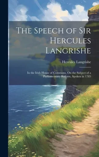 The Speech Of Sir Hercules Langrishe: In The Irish House Of Commons, On The Subject Of A Parliamentary Reform, Spoken In 1785