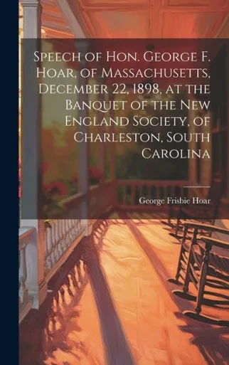 Speech Of Hon. George F. Hoar, Of Massachusetts, December 22, 1898, At The Banquet Of The New England Society, Of Charleston, South Carolina
