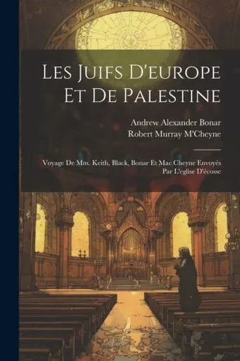 Les Juifs D'Europe Et De Palestine: Voyage De Mm. Keith, Black, Bonar Et Mac Cheyne Envoyés Par L'Eglise D'Écosse (French Edition)