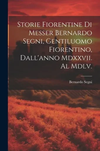 Storie Fiorentine Di Messer Bernardo Segni, Gentiluomo Fiorentino, Dall'Anno Mdxxvii. Al Mdlv. (Italian Edition)