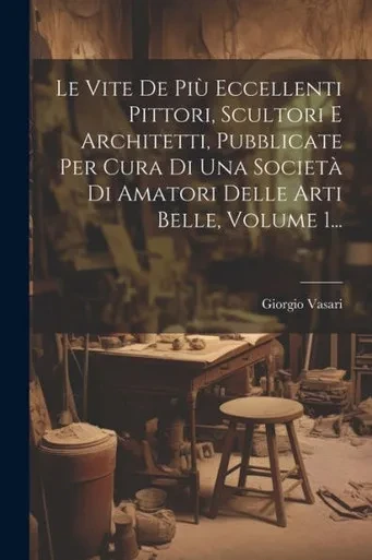 Le Vite De Più Eccellenti Pittori, Scultori E Architetti, Pubblicate Per Cura Di Una Società Di Amatori Delle Arti Belle, Volume 1... (Italian Edition)