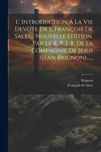 L' Introduction A La Vie Devote De S. François De Sales... Nouvelle Edition. Par Le R. P. J. B. De La Compagnie De Jésus (Jean Brignon)...... (French Edition)