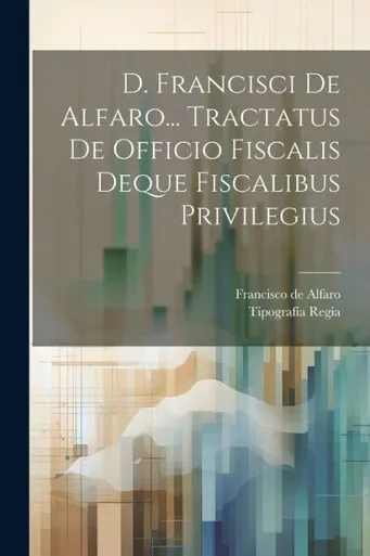D. Francisci De Alfaro... Tractatus De Officio Fiscalis Deque Fiscalibus Privilegius (Italian Edition)