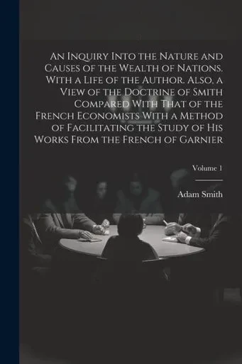 An Inquiry Into The Nature And Causes Of The Wealth Of Nations. With A Life Of The Author. Also, A View Of The Doctrine Of Smith Compared With That Of ... His Works From The French Of Garnier; Volum
