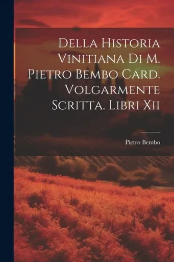 Della Historia Vinitiana Di M. Pietro Bembo Card. Volgarmente Scritta. Libri Xii (Italian Edition)