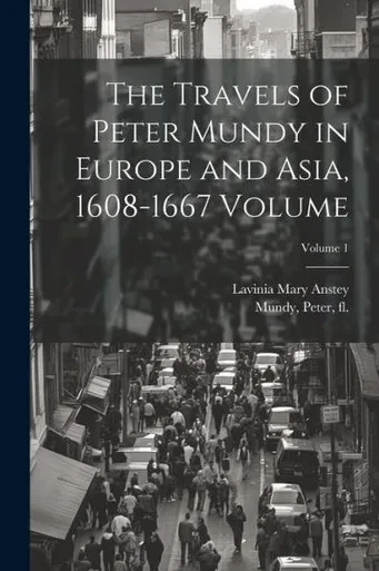 The Travels Of Peter Mundy In Europe And Asia, 1608-1667 Volume; Volume 1