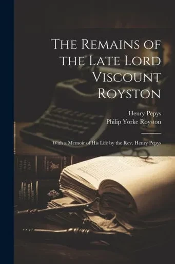 The Remains Of The Late Lord Viscount Royston: With A Memoir Of His Life By The Rev. Henry Pepys
