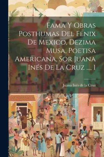 Fama Y Obras Posthumas Del Fenix De Mexico, Dezima Musa, Poetisa Americana, Sor Juana Inés De La Cruz ..., 1 (Spanish Edition)