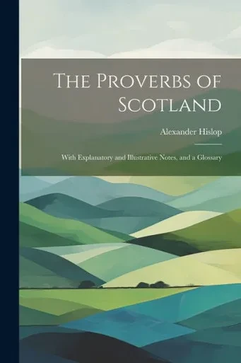 The Proverbs Of Scotland; With Explanatory And Illustrative Notes, And A Glossary