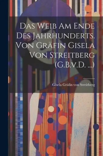 Das Weib Am Ende Des Jahrhunderts. Von Gräfin Gisela Von Streitberg (G.B.V.D. ...) (German Edition)