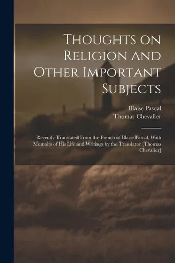 Thoughts On Religion And Other Important Subjects: Recently Translated From The French Of Blaise Pascal, With Memoirs Of His Life And Writings By The Translator [Thomas Chevalier]