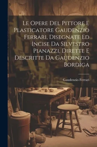Le Opere Del Pittore E Plasticatore Gaudenzio Ferrari, Disegnate Ed Incise Da Silvestro Pianazzi, Dirette E Descritte Da Gaudenzio Bordiga (Italian Edition)