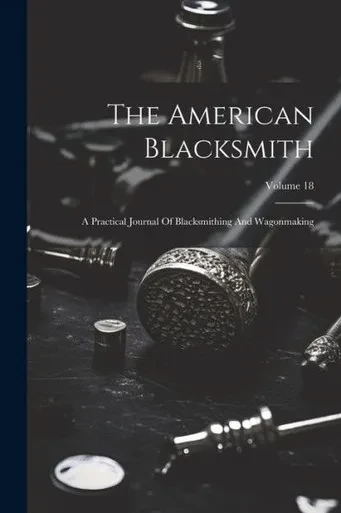 The American Blacksmith: A Practical Journal Of Blacksmithing And Wagonmaking; Volume 18