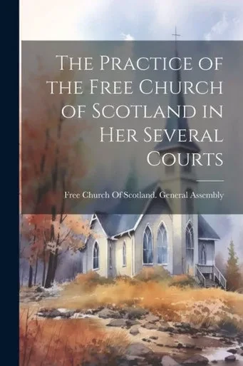 The Practice Of The Free Church Of Scotland In Her Several Courts