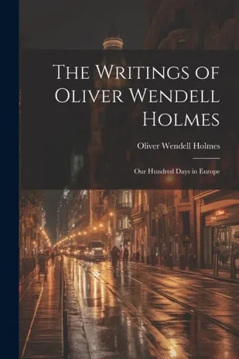 The Writings Of Oliver Wendell Holmes: Our Hundred Days In Europe