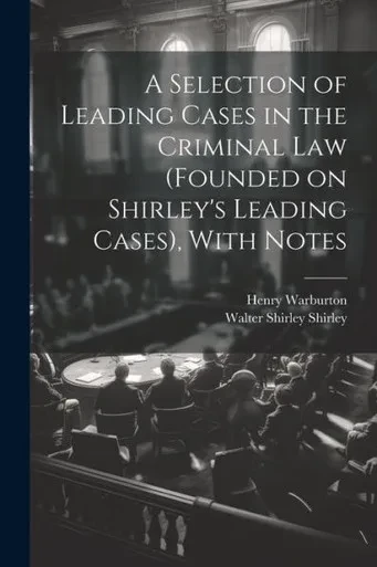 A Selection Of Leading Cases In The Criminal Law (Founded On Shirley's Leading Cases), With Notes