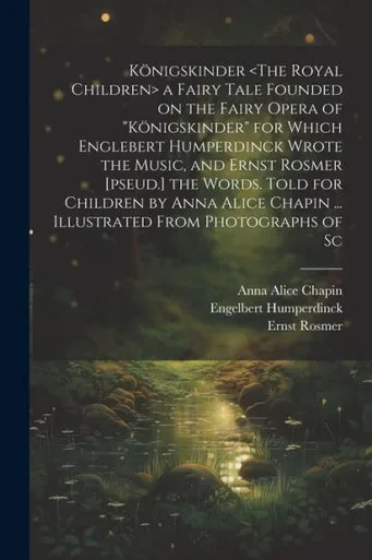 Königskinder A Fairy Tale Founded On The Fairy Opera Of "Königskinder" For Which Englebert Humperdinck Wrote The Music, And Ernst Rosmer [Pseud.] The ... Chapin ... Illustrated From Photographs Of Sc