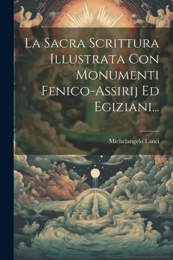 La Sacra Scrittura Illustrata Con Monumenti Fenico-Assirij Ed Egiziani... (Italian Edition)