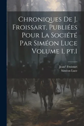 Chroniques De J. Froissart, Publiées Pour La Société Par Siméon Luce Volume 1, Pt.1 (French Edition)