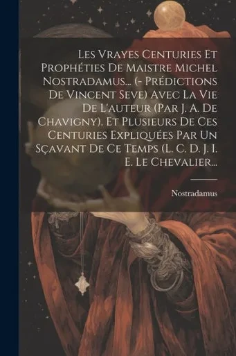 Les Vrayes Centuries Et Prophéties De Maistre Michel Nostradamus... (- Prédictions De Vincent Seve) Avec La Vie De L'Auteur (Par J. A. De Chavigny). ... D. J. I. E. Le Chevalier... (French Edition)