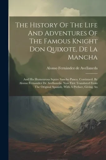 The History Of The Life And Adventures Of The Famous Knight Don Quixote, De La Mancha: And His Humourous Squire Sancho Panca, Continued. By Alonso ... Original Spanish. With A Preface, Giving An