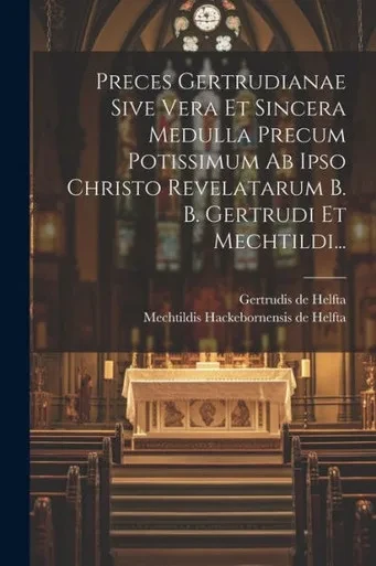 Preces Gertrudianae Sive Vera Et Sincera Medulla Precum Potissimum Ab Ipso Christo Revelatarum B. B. Gertrudi Et Mechtildi... (Latin Edition)