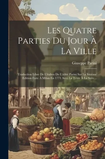 Les Quatre Parties Du Jour À La Ville: Traduction Libre De L'Italien De L'Abbé Parini Sur La Sixième Edition Faite À Milan En 1771 Avec La Texte À La Suite... (French Edition)