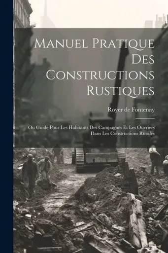 Manuel Pratique Des Constructions Rustiques: Ou Guide Pour Les Habitants Des Campagnes Et Les Ouvriers Dans Les Constructions Rurales (French Edition)