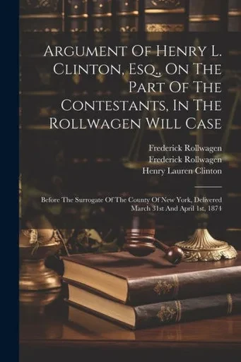 Argument Of Henry L. Clinton, Esq., On The Part Of The Contestants, In The Rollwagen Will Case: Before The Surrogate Of The County Of New York, Delivered March 31St And April 1St, 1874