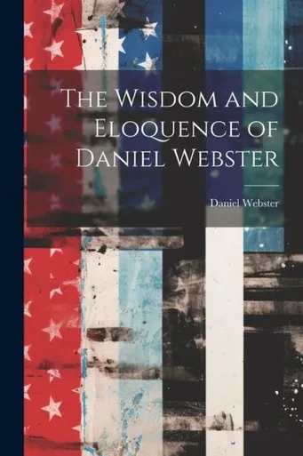 The Wisdom And Eloquence Of Daniel Webster