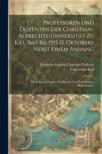 Professoren Und Dozenten Der Christian-Albrechts-Universität Zu Kiel 1665 Bis 1915 (5. Oktober); Nebst Einem Anhang: Die Lektoren, Lehrer Der Künste Und Universitäts-Bibliothekare; (German Edition)