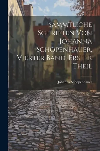 Sämmtliche Schriften Von Johanna Schopenhauer, Vierter Band, Erster Theil (German Edition)