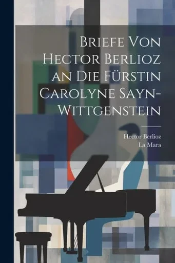Briefe Von Hector Berlioz An Die Fürstin Carolyne Sayn-Wittgenstein (French Edition)