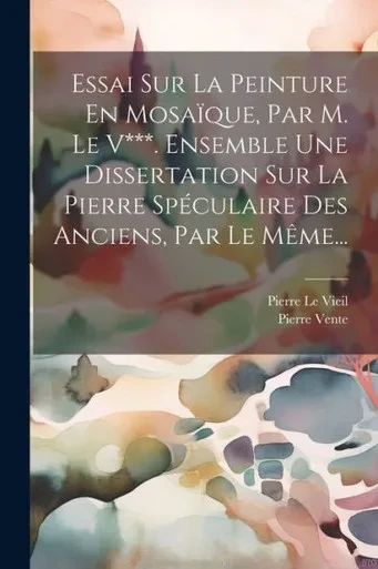 Essai Sur La Peinture En Mosaïque, Par M. Le V***. Ensemble Une Dissertation Sur La Pierre Spéculaire Des Anciens, Par Le Même... (French Edition)