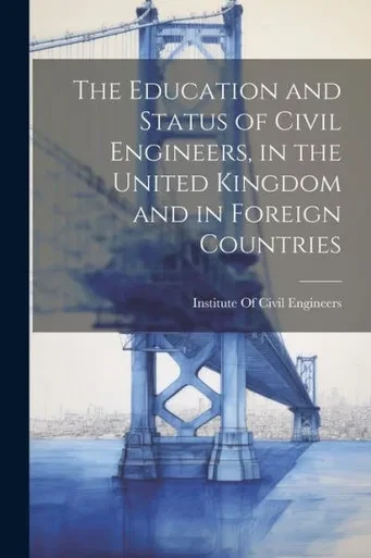 The Education And Status Of Civil Engineers, In The United Kingdom And In Foreign Countries