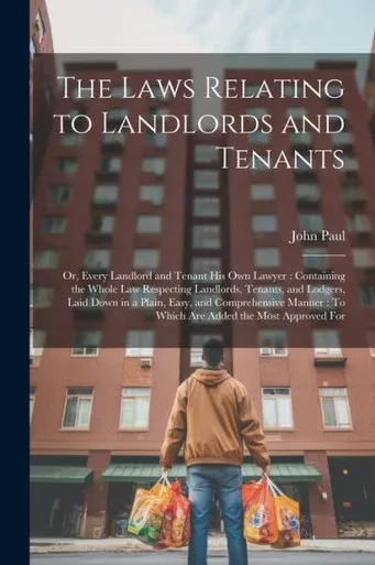 The Laws Relating To Landlords And Tenants: Or, Every Landlord And Tenant His Own Lawyer: Containing The Whole Law Respecting Landlords, Tenants, And ... To Which Are Added The Most Approved For